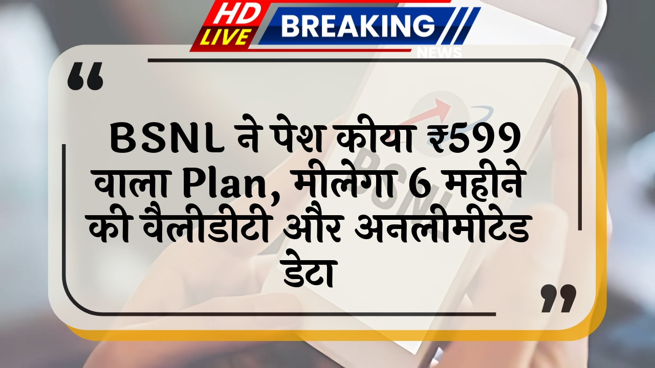 6 months validity: BSNL ने पेश किया ₹599 वाला प्लान, मिलेगा 6 महीने की वैलिडिटी और अनलिमिटेड डेटा