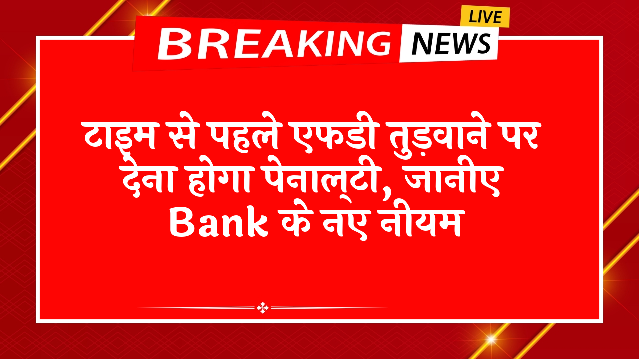 FD Scheme Returns Example: टाइम से पहले एफडी तुड़वाने पर देना होगा पेनाल्टी, जानिए बैंक के नए नियम